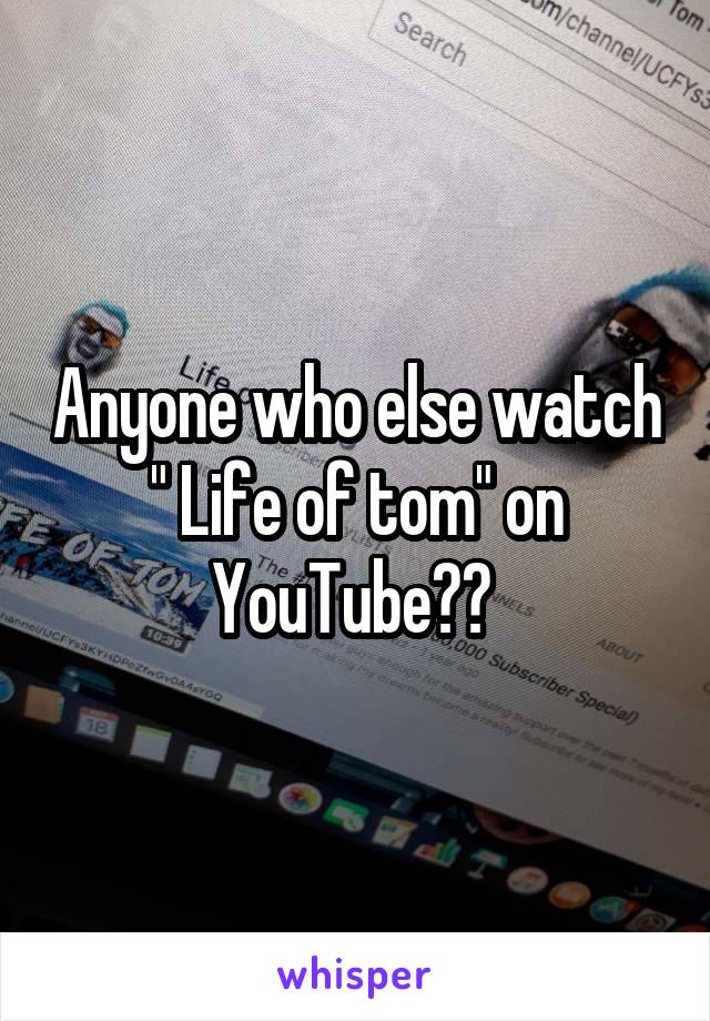 Anyone who else watch " Life of tom" on YouTube?? 