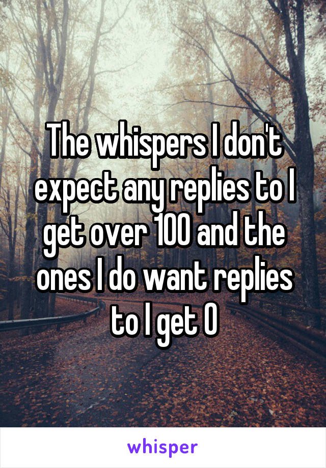 The whispers I don't expect any replies to I get over 100 and the ones I do want replies to I get 0