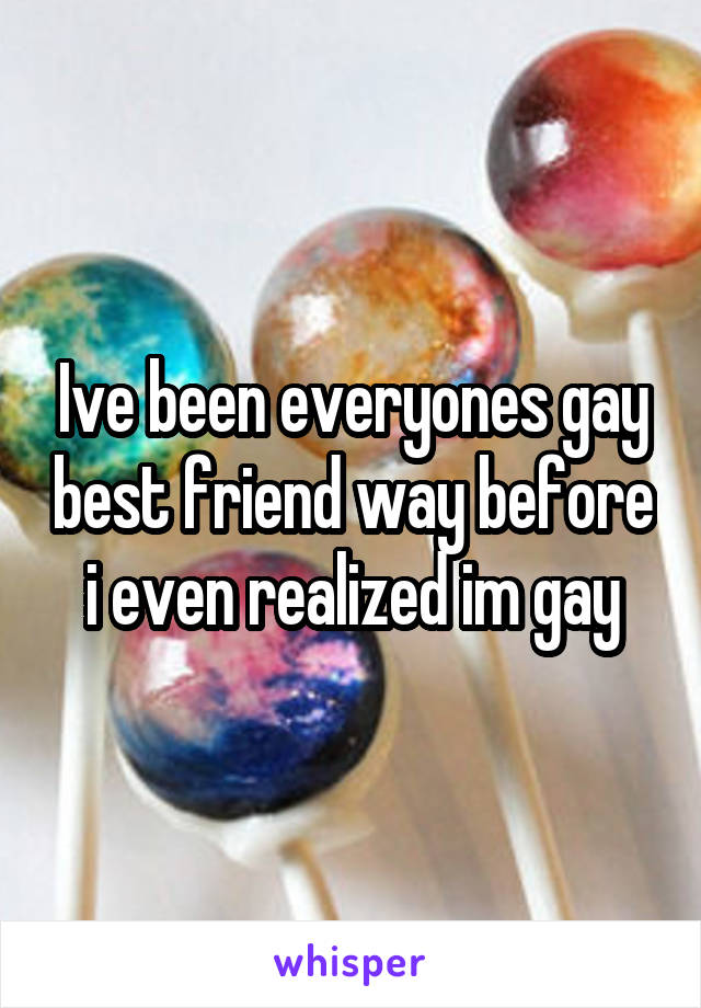 Ive been everyones gay best friend way before i even realized im gay