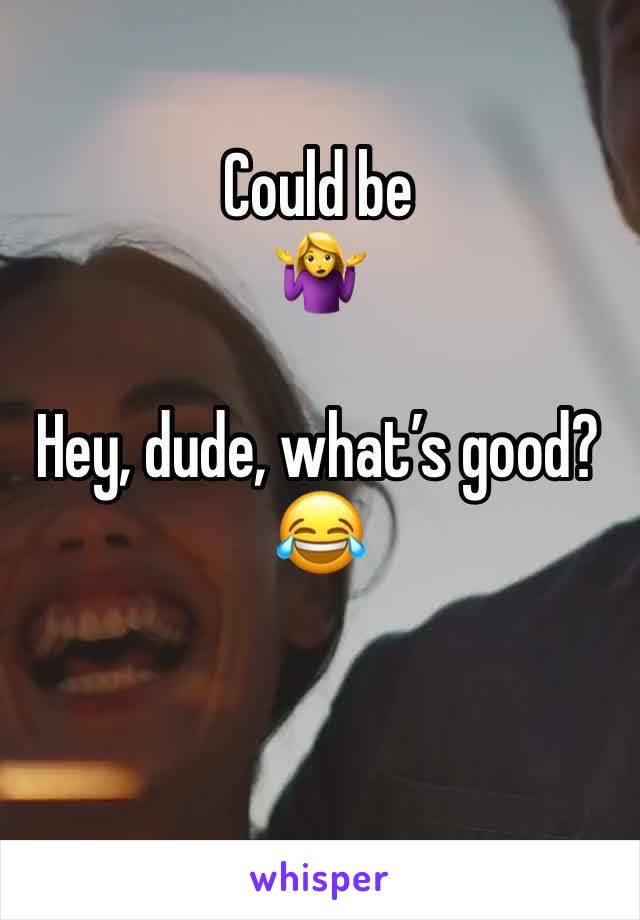 Could be
🤷‍♀️

Hey, dude, what’s good?
😂