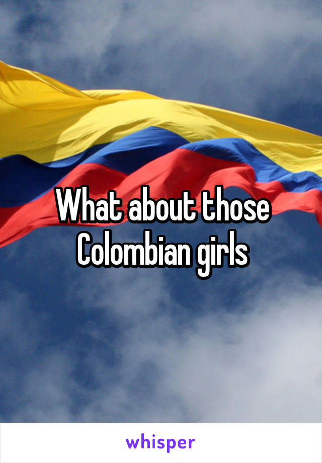 What about those Colombian girls
