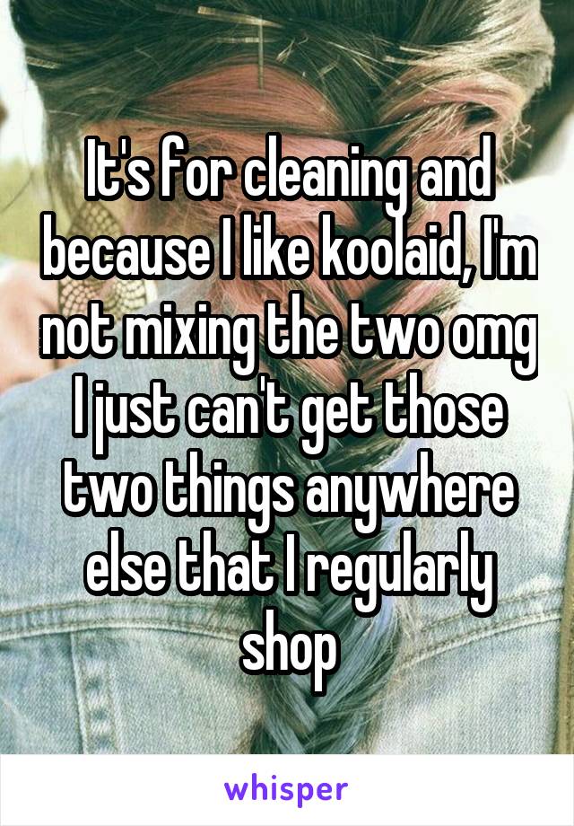 It's for cleaning and because I like koolaid, I'm not mixing the two omg I just can't get those two things anywhere else that I regularly shop