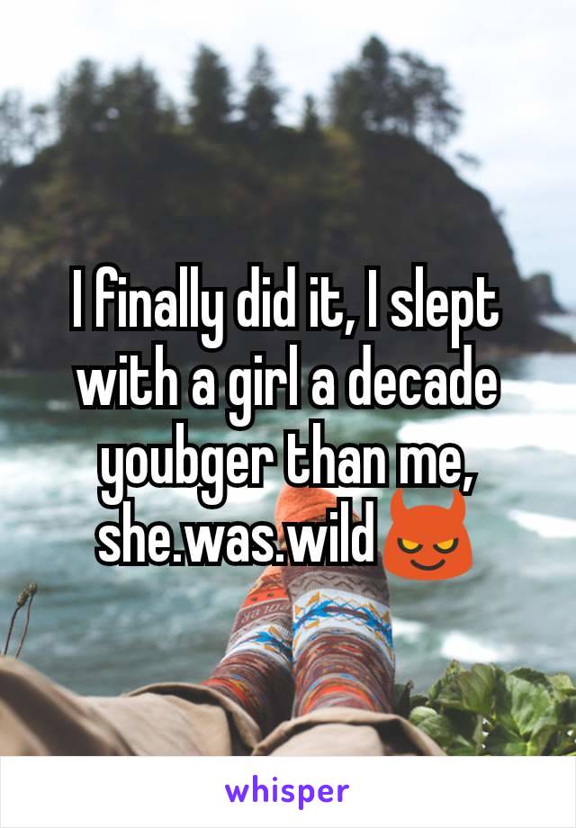 I finally did it, I slept with a girl a decade youbger than me, she.was.wild😈