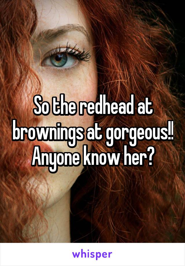So the redhead at brownings at gorgeous!! Anyone know her?