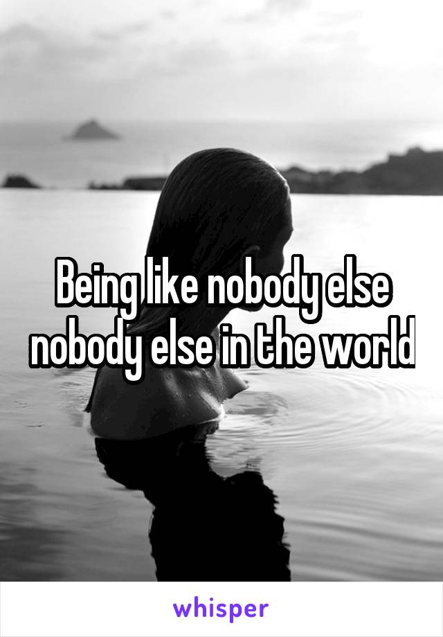Being like nobody else nobody else in the world