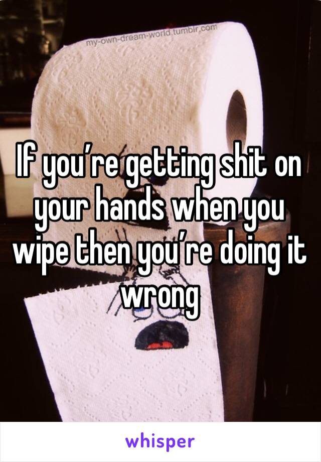 If you’re getting shit on your hands when you wipe then you’re doing it wrong