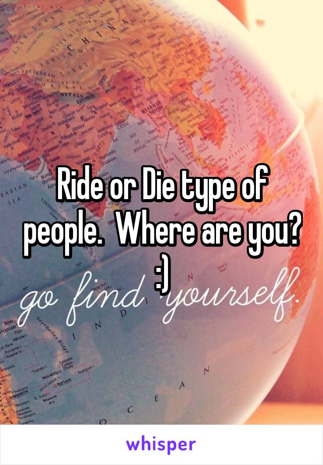 Ride or Die type of people.  Where are you? :)