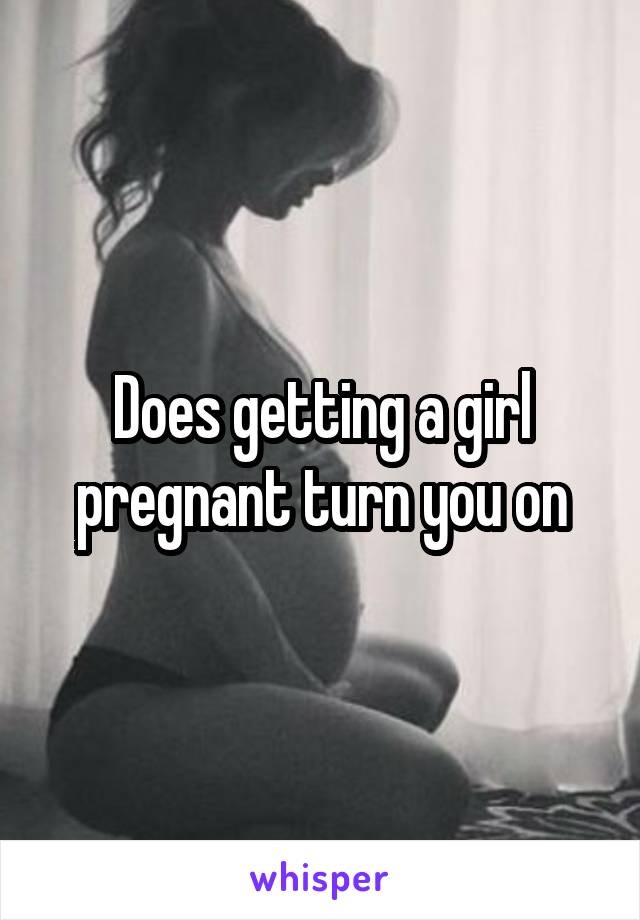 Does getting a girl pregnant turn you on