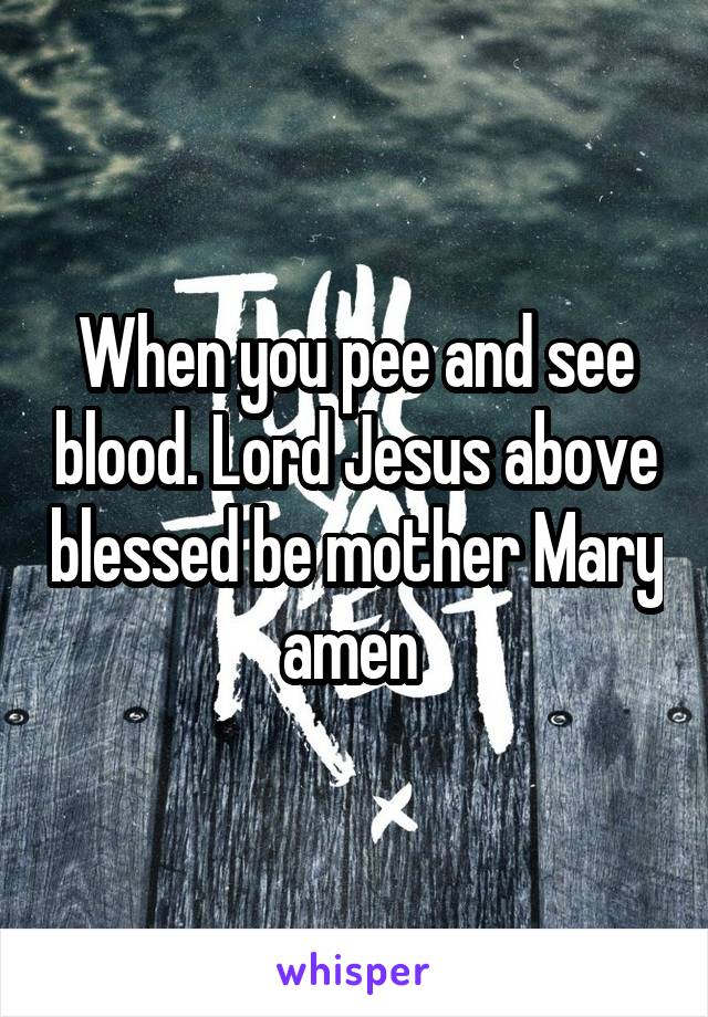 When you pee and see blood. Lord Jesus above blessed be mother Mary amen 