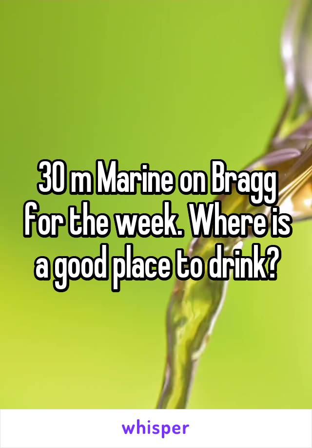 30 m Marine on Bragg for the week. Where is a good place to drink?