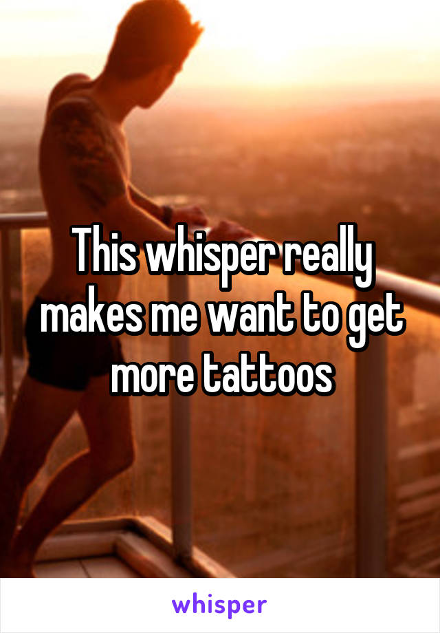 This whisper really makes me want to get more tattoos