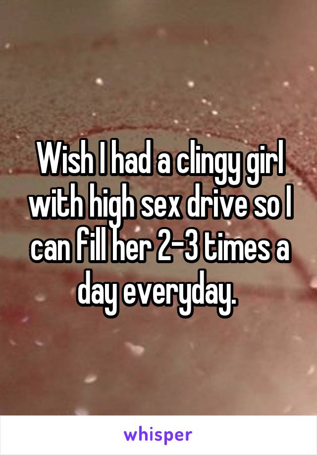 Wish I had a clingy girl with high sex drive so I can fill her 2-3 times a day everyday. 