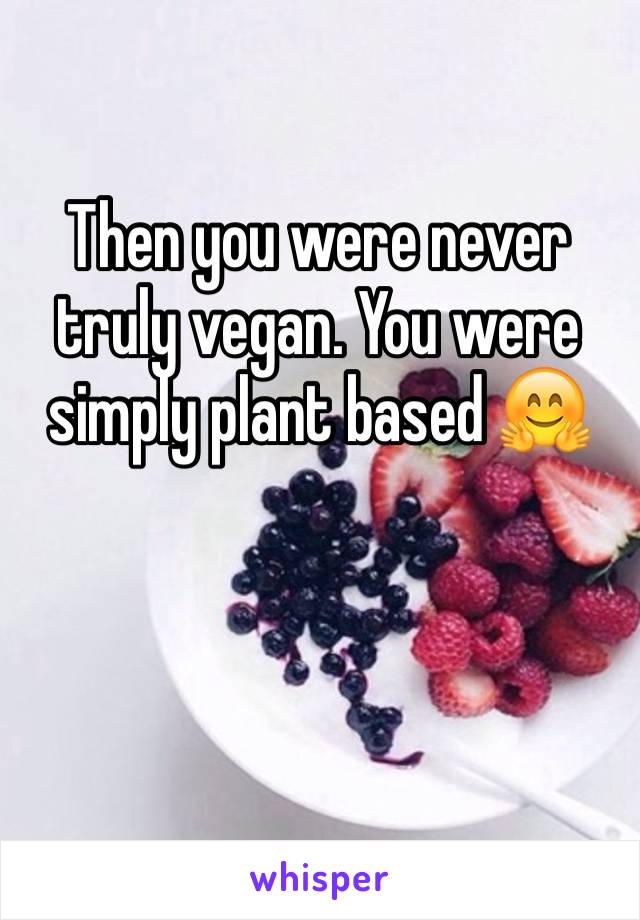 Then you were never truly vegan. You were simply plant based 🤗