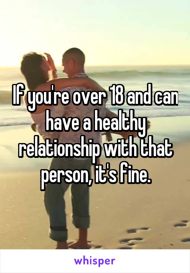 If you're over 18 and can have a healthy relationship with that person, it's fine.