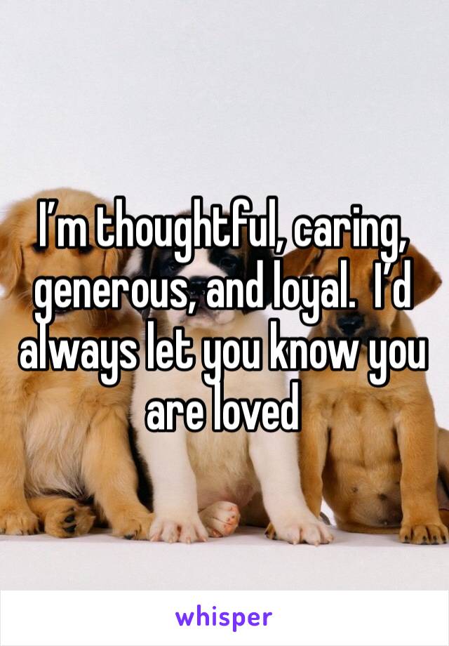 I’m thoughtful, caring, generous, and loyal.  I’d always let you know you are loved 