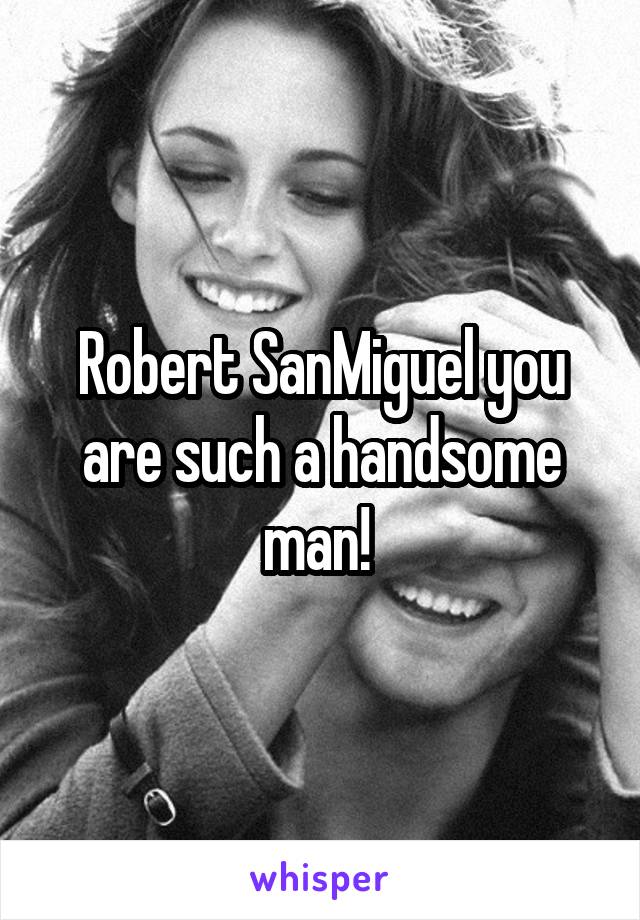 Robert SanMiguel you are such a handsome man! 