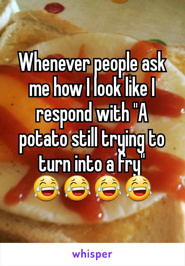 Whenever people ask me how I look like I respond with "A potato still trying to turn into a fry"
😂😂😂😂