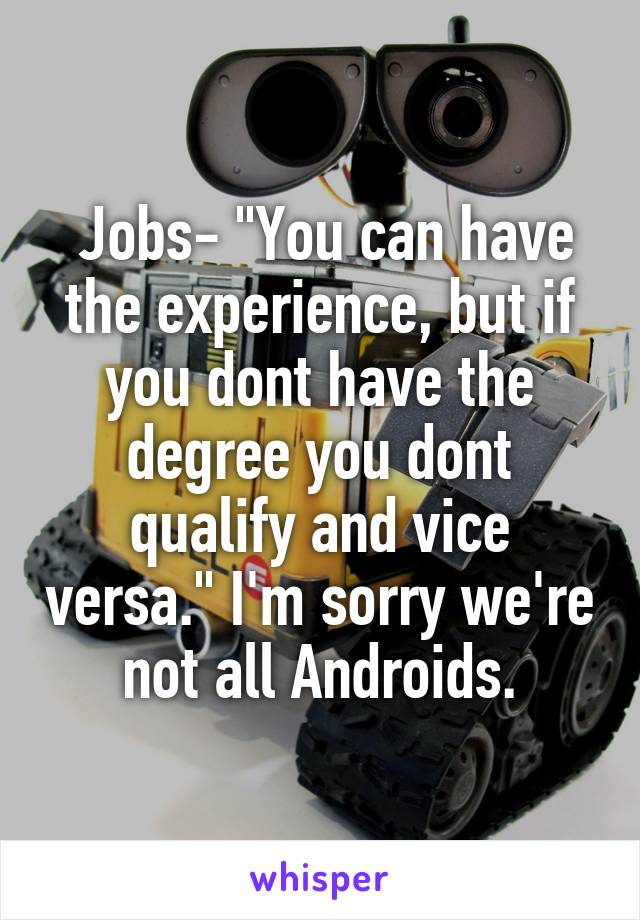  Jobs- "You can have the experience, but if you dont have the degree you dont qualify and vice versa." I'm sorry we're not all Androids.