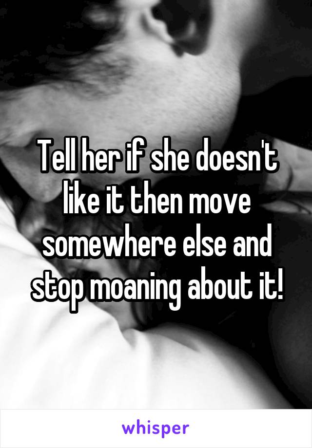 Tell her if she doesn't like it then move somewhere else and stop moaning about it!