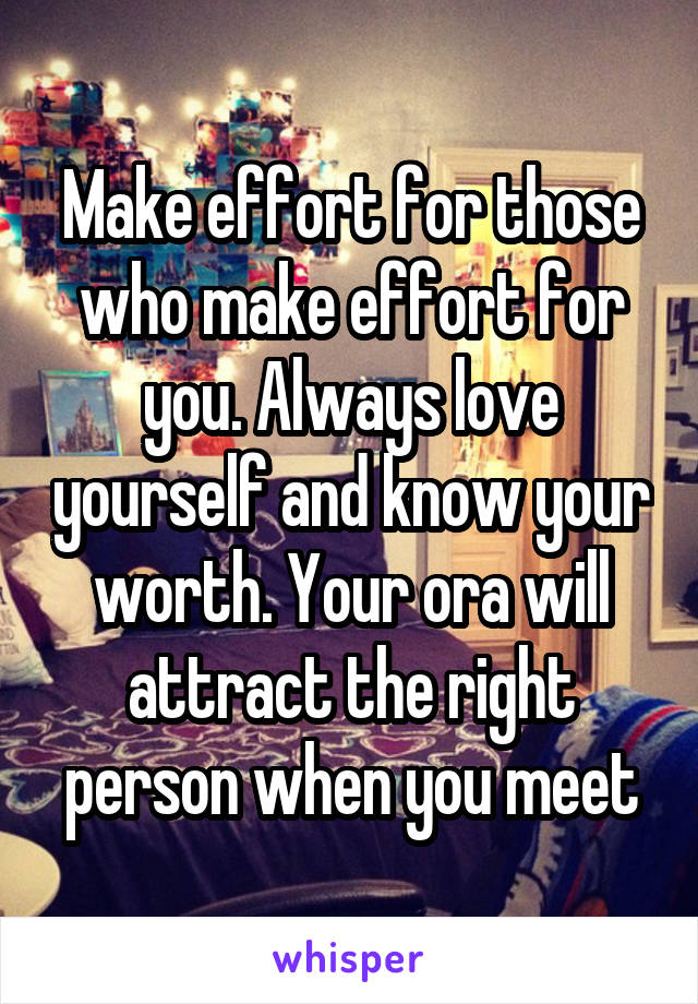 Make effort for those who make effort for you. Always love yourself and know your worth. Your ora will attract the right person when you meet