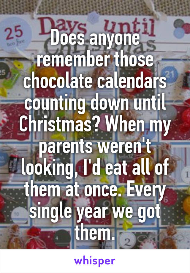 Does anyone remember those chocolate calendars counting down until Christmas? When my parents weren't looking, I'd eat all of them at once. Every single year we got them.