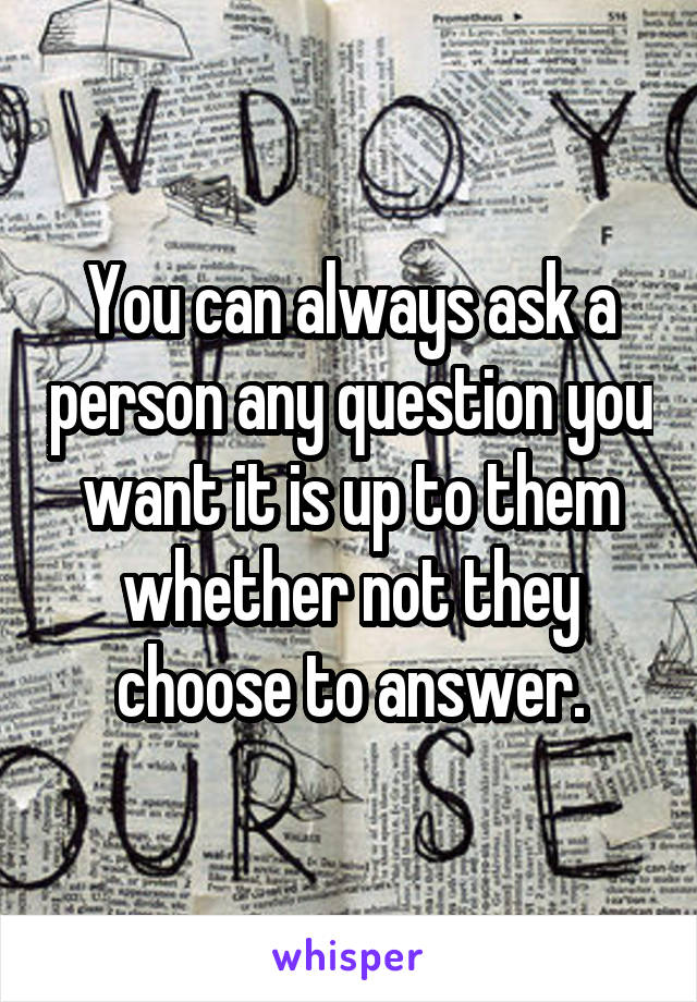 You can always ask a person any question you want it is up to them whether not they choose to answer.