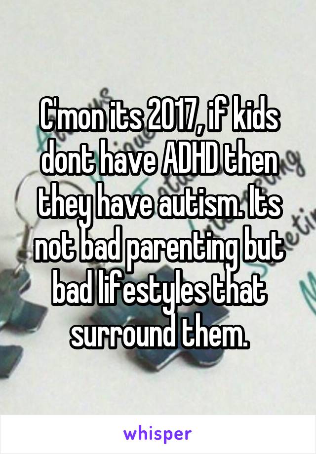 C'mon its 2017, if kids dont have ADHD then they have autism. Its not bad parenting but bad lifestyles that surround them.