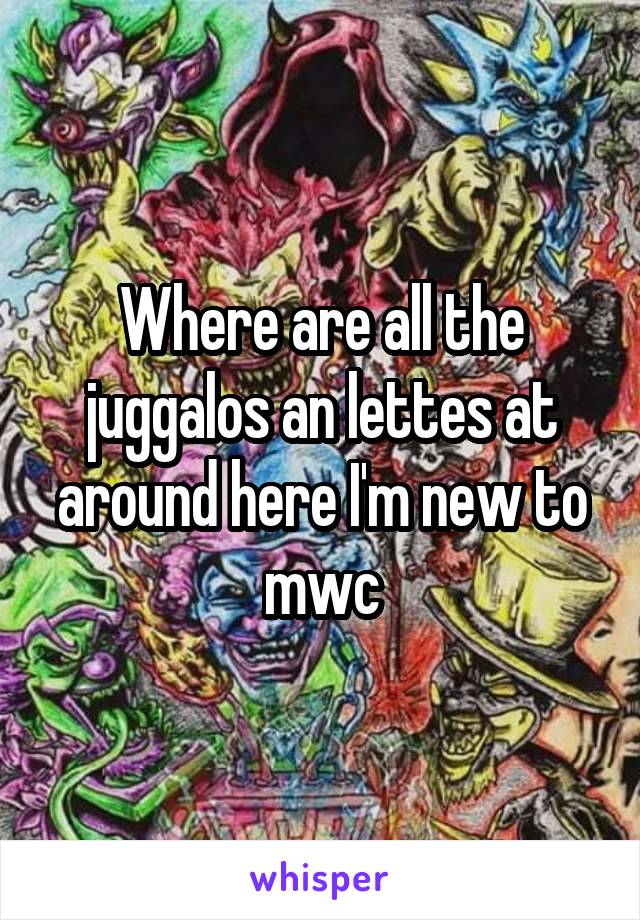 Where are all the juggalos an lettes at around here I'm new to mwc