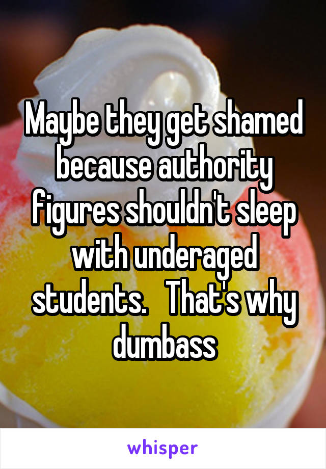 Maybe they get shamed because authority figures shouldn't sleep with underaged students.   That's why dumbass