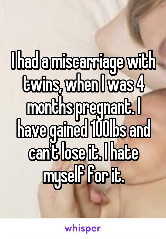 I had a miscarriage with twins, when I was 4 months pregnant. I have gained 100lbs and can't lose it. I hate myself for it.