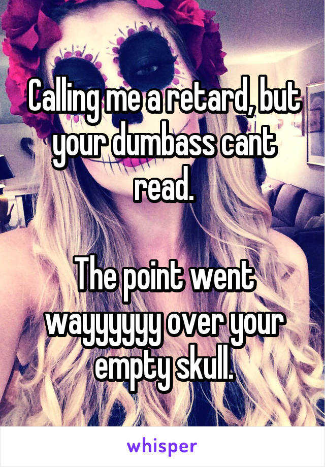 Calling me a retard, but your dumbass cant read.

The point went wayyyyyy over your empty skull.