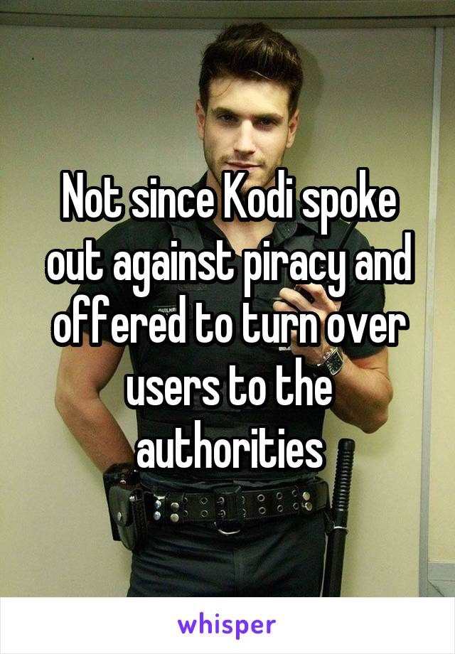 Not since Kodi spoke out against piracy and offered to turn over users to the authorities