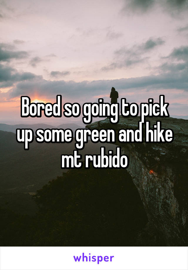 Bored so going to pick up some green and hike mt rubido