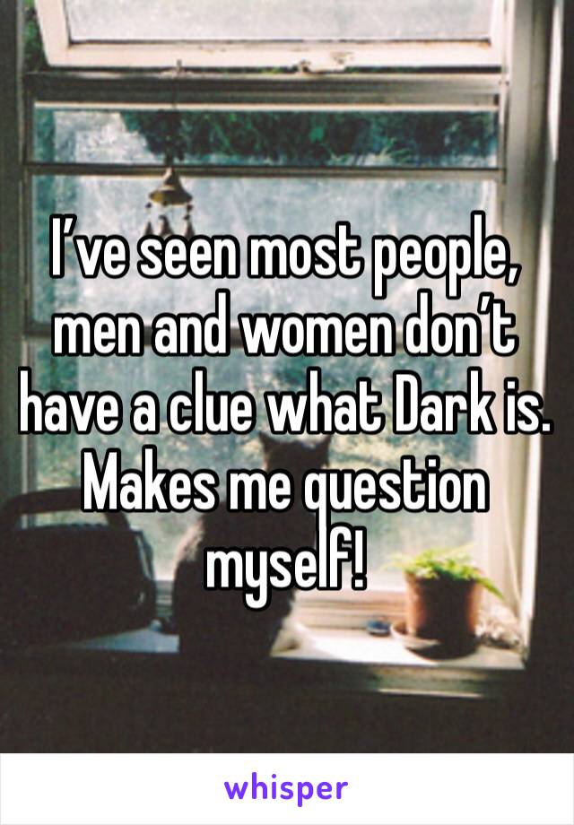 I’ve seen most people, men and women don’t have a clue what Dark is. Makes me question myself!