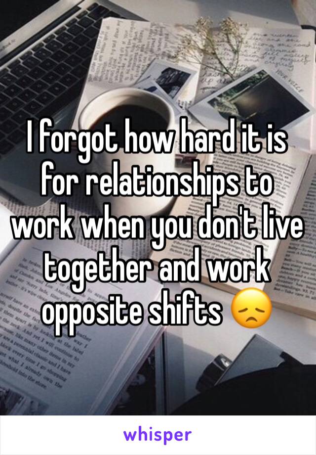 I forgot how hard it is for relationships to work when you don't live together and work opposite shifts 😞
