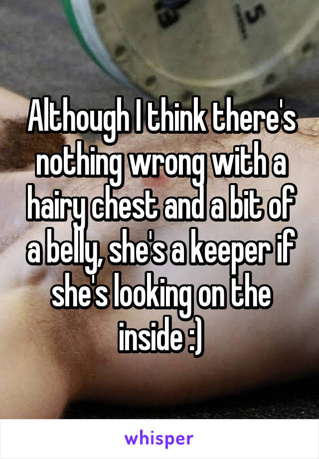 Although I think there's nothing wrong with a hairy chest and a bit of a belly, she's a keeper if she's looking on the inside :)