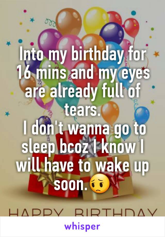 Into my birthday for 16 mins and my eyes are already full of tears.
 I don't wanna go to sleep bcoz I know I will have to wake up soon.😔
