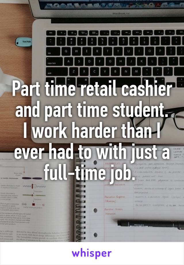 Part time retail cashier and part time student.
I work harder than I ever had to with just a full-time job. 