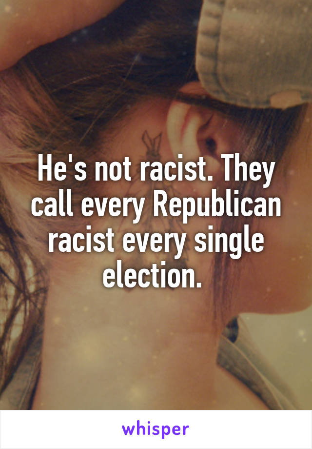 He's not racist. They call every Republican racist every single election. 
