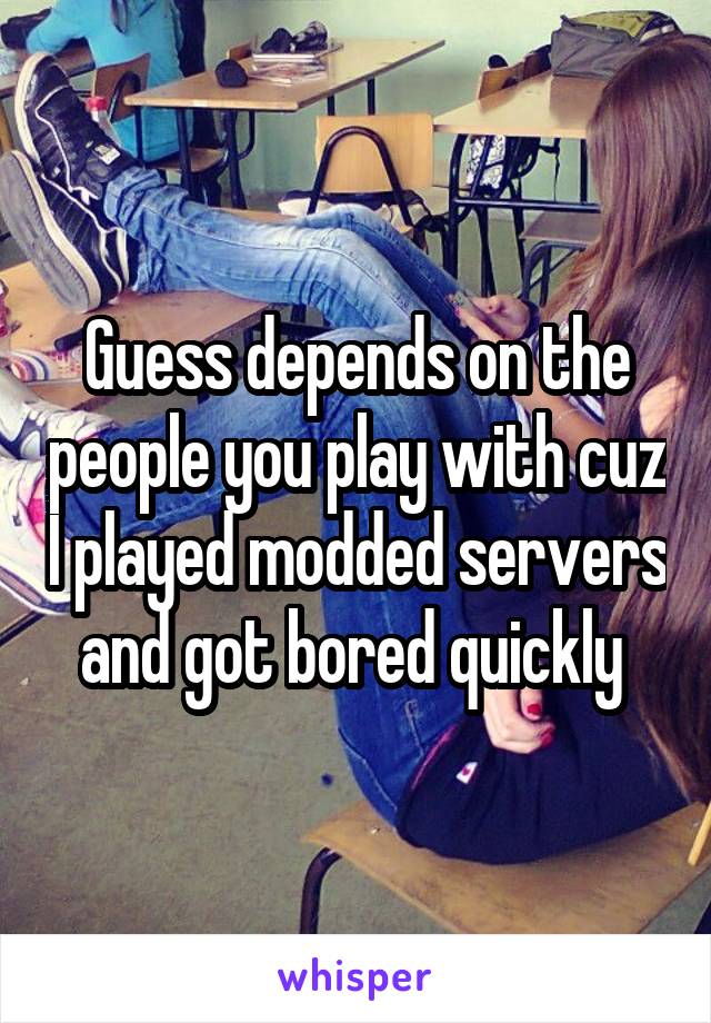 Guess depends on the people you play with cuz I played modded servers and got bored quickly 