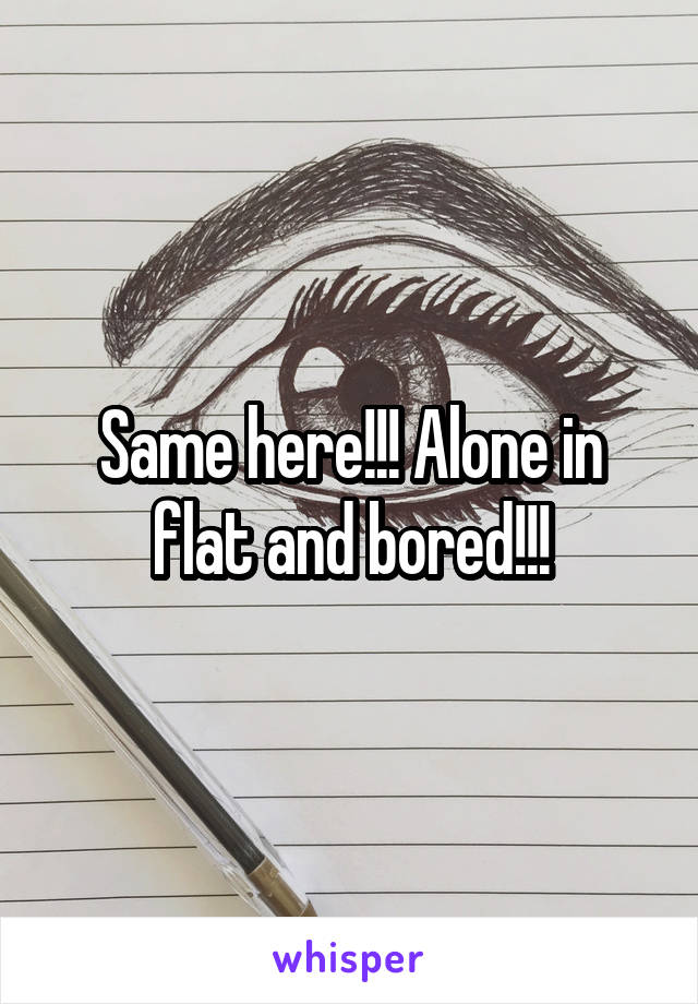 Same here!!! Alone in flat and bored!!!