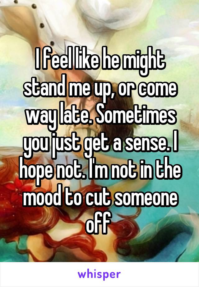 I feel like he might stand me up, or come way late. Sometimes you just get a sense. I hope not. I'm not in the mood to cut someone off 