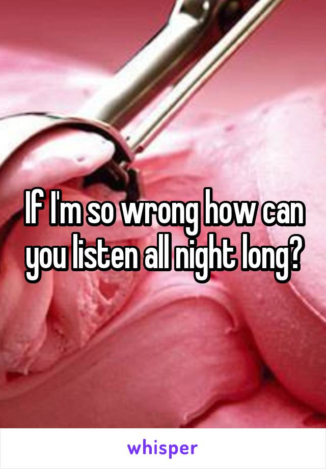 If I'm so wrong how can you listen all night long?