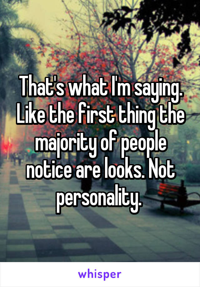 That's what I'm saying. Like the first thing the majority of people notice are looks. Not personality. 