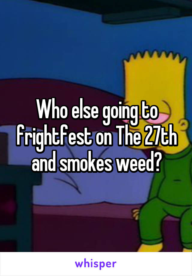 Who else going to frightfest on The 27th and smokes weed?