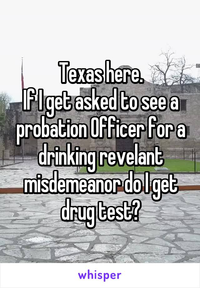Texas here.
If I get asked to see a probation Officer for a drinking revelant misdemeanor do I get drug test?