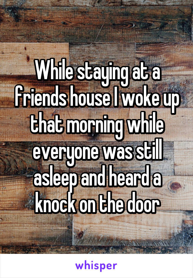 While staying at a friends house I woke up that morning while everyone was still asleep and heard a knock on the door