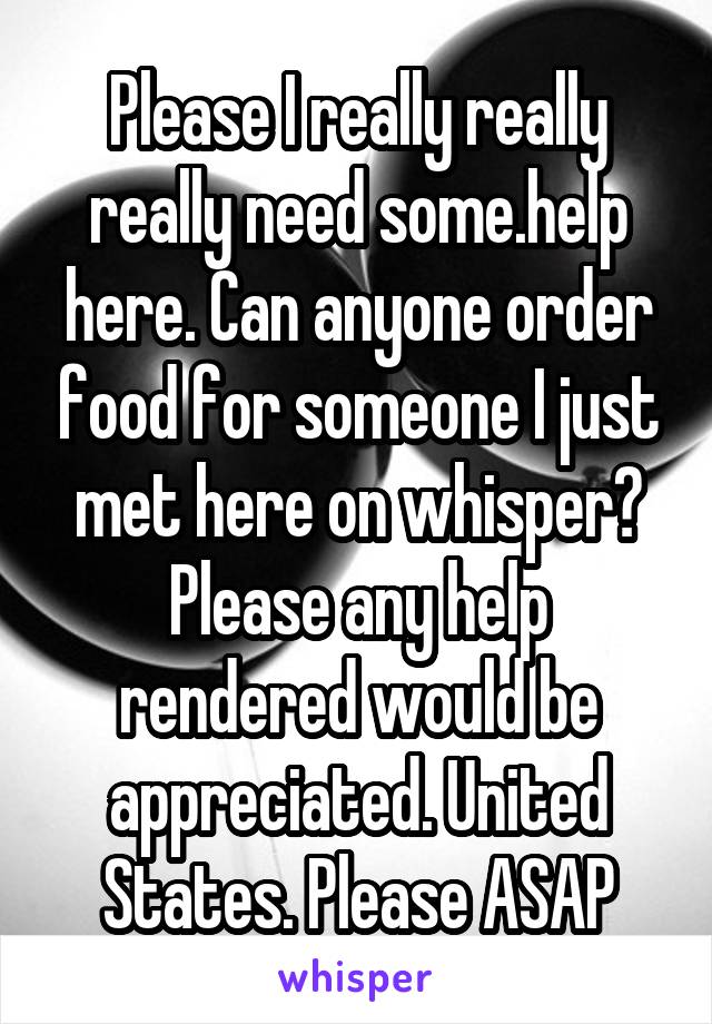 Please I really really really need some.help here. Can anyone order food for someone I just met here on whisper? Please any help rendered would be appreciated. United States. Please ASAP