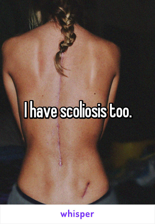 I have scoliosis too.