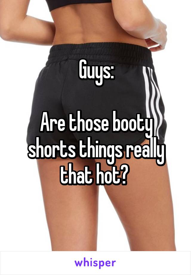 Guys:

Are those booty shorts things really that hot? 

